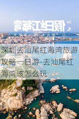 深圳去汕尾红海湾旅游攻略一日游-去汕尾红海湾该怎么玩