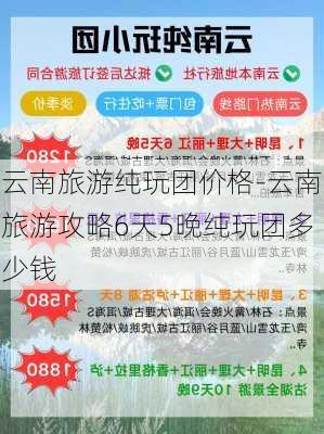 云南旅游纯玩团价格-云南旅游攻略6天5晚纯玩团多少钱