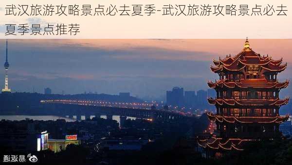 武汉旅游攻略景点必去夏季-武汉旅游攻略景点必去夏季景点推荐