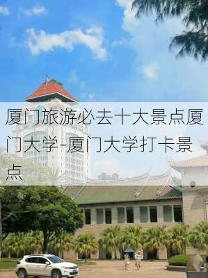 厦门旅游必去十大景点厦门大学-厦门大学打卡景点