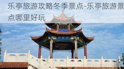 乐亭旅游攻略冬季景点-乐亭旅游景点哪里好玩