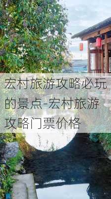 宏村旅游攻略必玩的景点-宏村旅游攻略门票价格