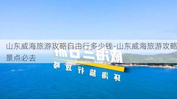 山东威海旅游攻略自由行多少钱-山东威海旅游攻略景点必去