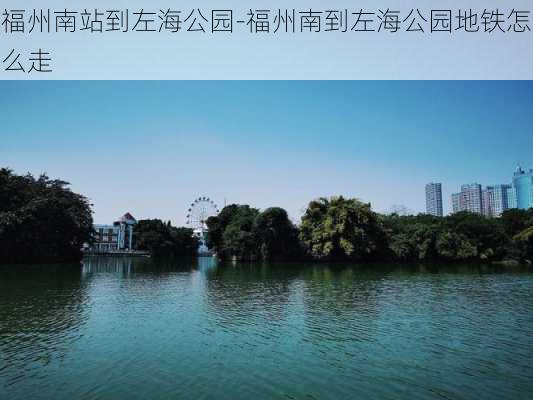 福州南站到左海公园-福州南到左海公园地铁怎么走