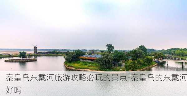 秦皇岛东戴河旅游攻略必玩的景点-秦皇岛的东戴河好吗