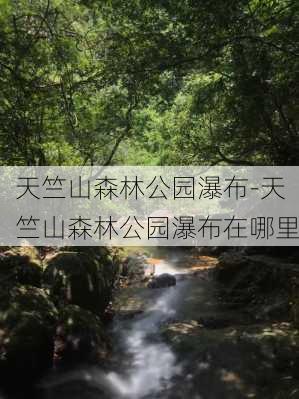 天竺山森林公园瀑布-天竺山森林公园瀑布在哪里