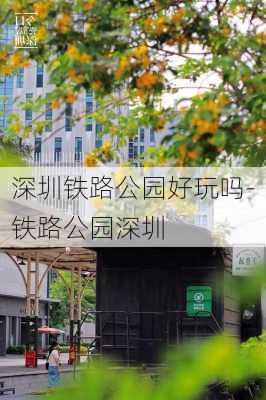 深圳铁路公园好玩吗-铁路公园深圳