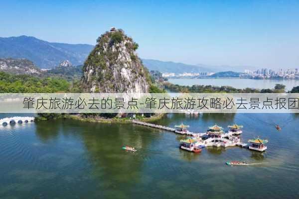 肇庆旅游必去的景点-肇庆旅游攻略必去景点报团