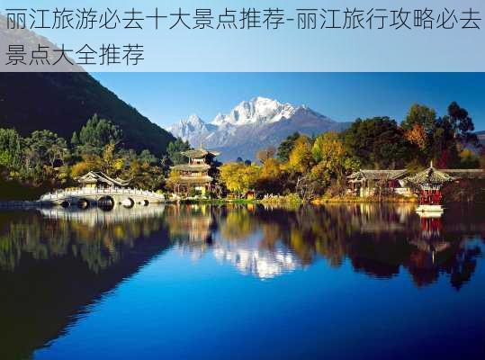 丽江旅游必去十大景点推荐-丽江旅行攻略必去景点大全推荐